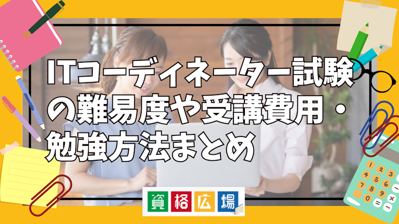 ITコーディネーター試験の難易度や受講費用・勉強方法まとめ