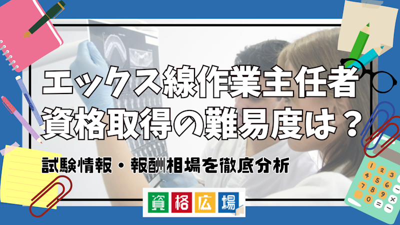 エックス線作業主任者資格取得の難易度は？試験情報・報酬相場を徹底分析