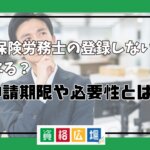社会保険労務士の登録しないとどうなる？申請期限や必要性とは？