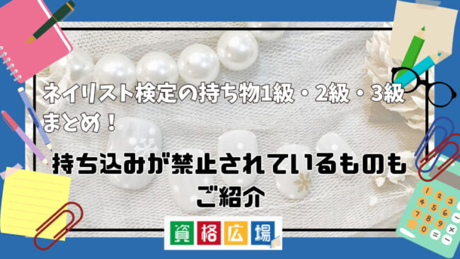 ネイリスト検定の持ち物1級・2級・3級まとめ！持ち込みが禁止されているものもご紹介