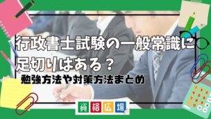 行政書士試験の一般常識に足切りはある?勉強方法や対策方法まとめ