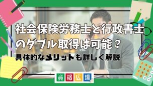 社会保険労務士と行政書士のダブル取得は可能?具体的なメリットも詳しく解説