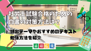 社労士試験合格のための白書の対策方法は?頻出テーマやおすすめのテキスト・勉強方法を紹介