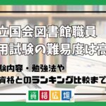 国立国会図書館職員の採用試験の難易度は高い？他資格とのランキング比較や合格率・偏差値・勉強時間の目安を解説