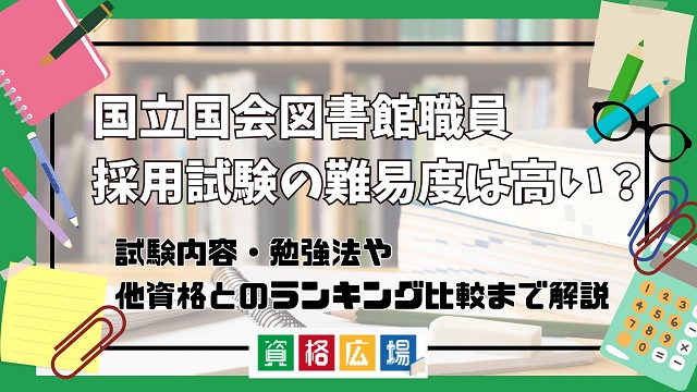 国立国会図書館職員の採用試験の難易度は高い？他資格とのランキング比較や合格率・偏差値・勉強時間の目安を解説