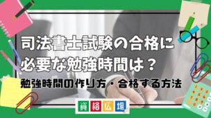 司法書士試験の合格に必要な勉強時間は?勉強時間の作り方・合格する方法を解説