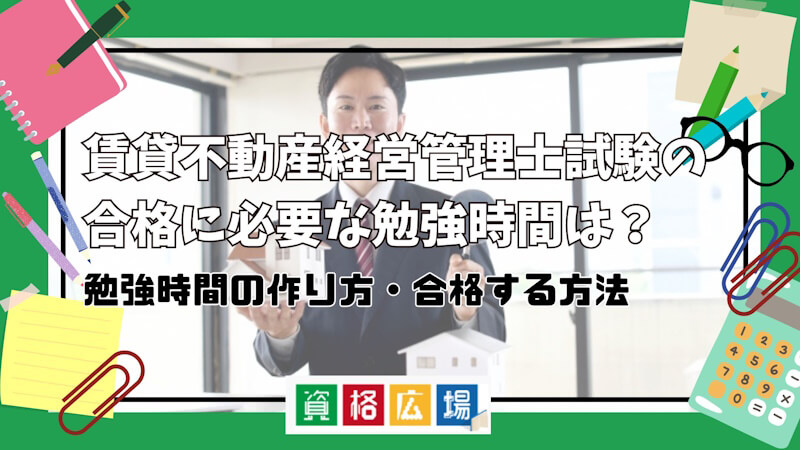 賃貸不動産経営管理士試験の合格に必要な勉強時間は?勉強を始めるタイミング・勉強時間の作り方を解説